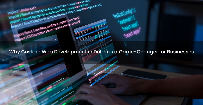Why Custom Web Development in Dubai is a Game-Changer for Businesses in the Digital Era